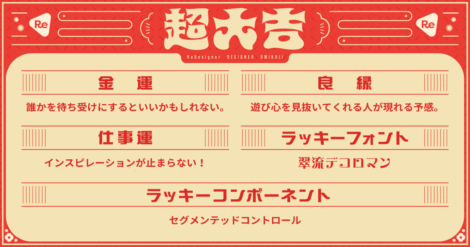 超大吉 金運 だあれかを待ち受けにするといいかもしれない。 良縁 遊び心を見抜いてくれる人が現れる予感。 仕事運 インスピレーションが止まらない！ ラッキーフォント 翠流デコロマン ラッキーコンポーネント セグメンテッドコントロール